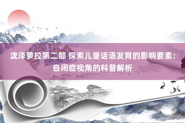 泷泽萝拉第二部 探索儿童话语发育的影响要素：自闭症视角的科普解析