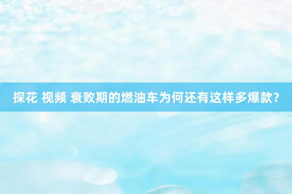 探花 视频 衰败期的燃油车为何还有这样多爆款？