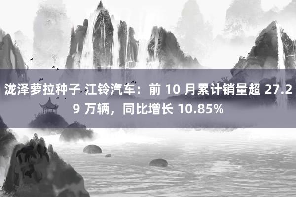 泷泽萝拉种子 江铃汽车：前 10 月累计销量超 27.29 万辆，同比增长 10.85%