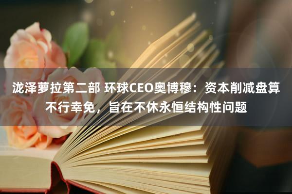 泷泽萝拉第二部 环球CEO奥博穆：资本削减盘算不行幸免，旨在不休永恒结构性问题