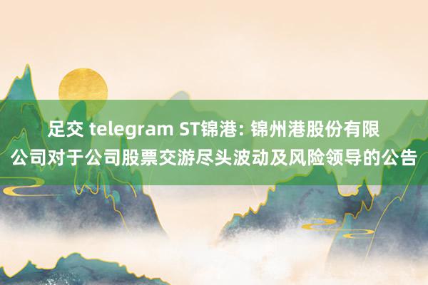 足交 telegram ST锦港: 锦州港股份有限公司对于公司股票交游尽头波动及风险领导的公告