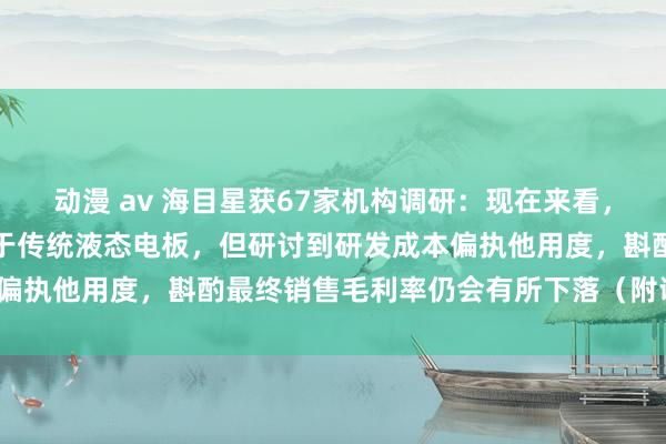 动漫 av 海目星获67家机构调研：现在来看，固态电板的销售毛利率高于传统液态电板，但研讨到研发成本偏执他用度，斟酌最终销售毛利率仍会有所下落（附调研问答）