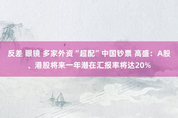 反差 眼镜 多家外资“超配”中国钞票 高盛：A股、港股将来一年潜在汇报率将达20%