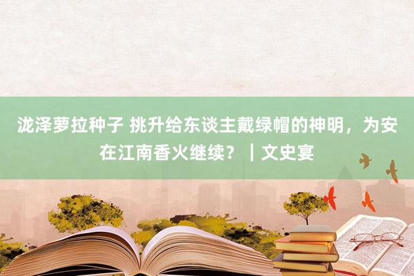 泷泽萝拉种子 挑升给东谈主戴绿帽的神明，为安在江南香火继续？｜文史宴