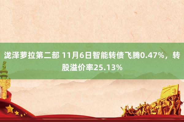 泷泽萝拉第二部 11月6日智能转债飞腾0.47%，转股溢价率25.13%