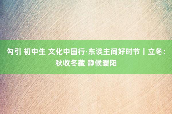 勾引 初中生 文化中国行·东谈主间好时节丨立冬：秋收冬藏 静候暖阳