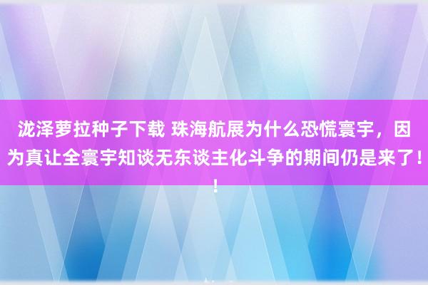 泷泽萝拉种子下载 珠海航展为什么恐慌寰宇，因为真让全寰宇知谈无东谈主化斗争的期间仍是来了！