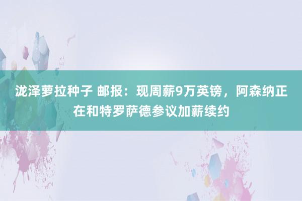 泷泽萝拉种子 邮报：现周薪9万英镑，阿森纳正在和特罗萨德参议加薪续约