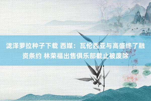 泷泽萝拉种子下载 西媒：瓦伦西亚与高盛终了融资条约 林荣福出售俱乐部截止被废除