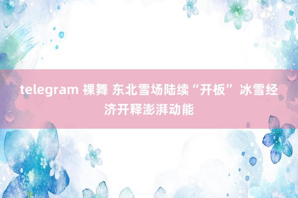 telegram 裸舞 东北雪场陆续“开板” 冰雪经济开释澎湃动能