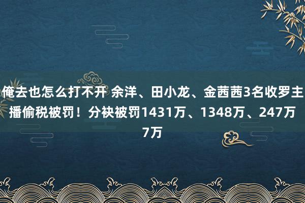 俺去也怎么打不开 余洋、田小龙、金茜茜3名收罗主播偷税被罚！分袂被罚1431万、1348万、247万