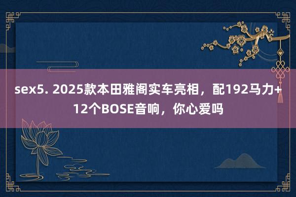 sex5. 2025款本田雅阁实车亮相，配192马力+12个BOSE音响，你心爱吗