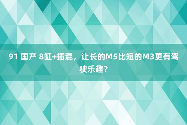 91 国产 8缸+插混，让长的M5比短的M3更有驾驶乐趣？