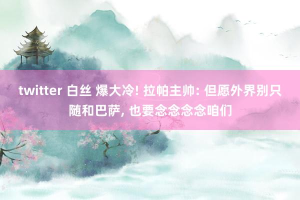 twitter 白丝 爆大冷! 拉帕主帅: 但愿外界别只随和巴萨， 也要念念念念咱们