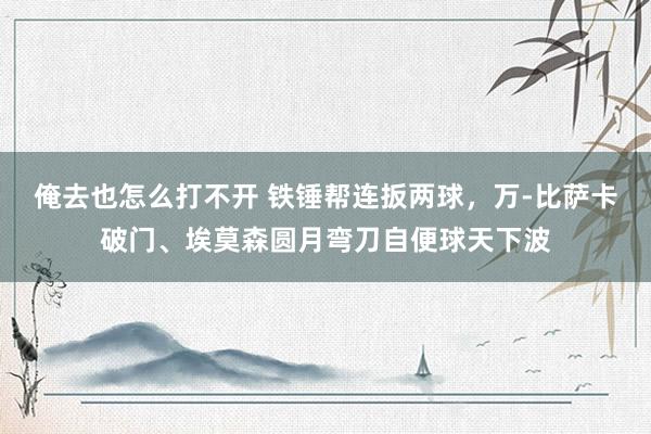 俺去也怎么打不开 铁锤帮连扳两球，万-比萨卡破门、埃莫森圆月弯刀自便球天下波