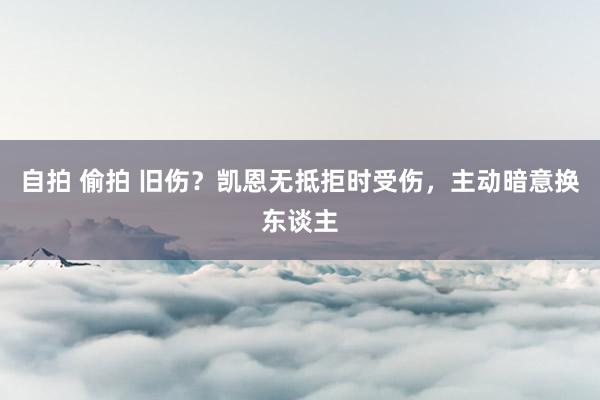 自拍 偷拍 旧伤？凯恩无抵拒时受伤，主动暗意换东谈主