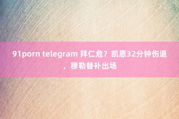 91porn telegram 拜仁危？凯恩32分钟伤退，穆勒替补出场