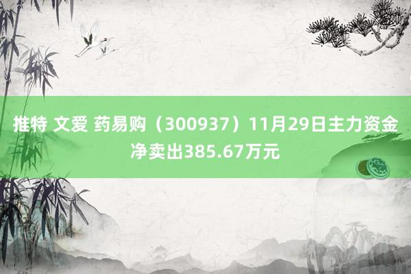 推特 文爱 药易购（300937）11月29日主力资金净卖出385.67万元