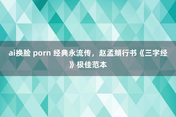 ai换脸 porn 经典永流传，赵孟頫行书《三字经》极佳范本