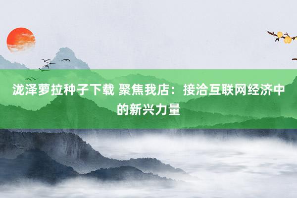 泷泽萝拉种子下载 聚焦我店：接洽互联网经济中的新兴力量