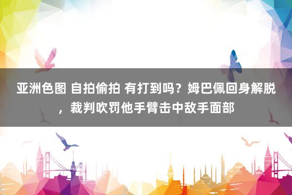 亚洲色图 自拍偷拍 有打到吗？姆巴佩回身解脱，裁判吹罚他手臂击中敌手面部