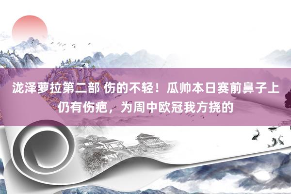 泷泽萝拉第二部 伤的不轻！瓜帅本日赛前鼻子上仍有伤疤，为周中欧冠我方挠的