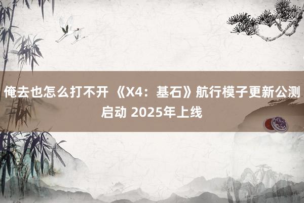 俺去也怎么打不开 《X4：基石》航行模子更新公测启动 2025年上线