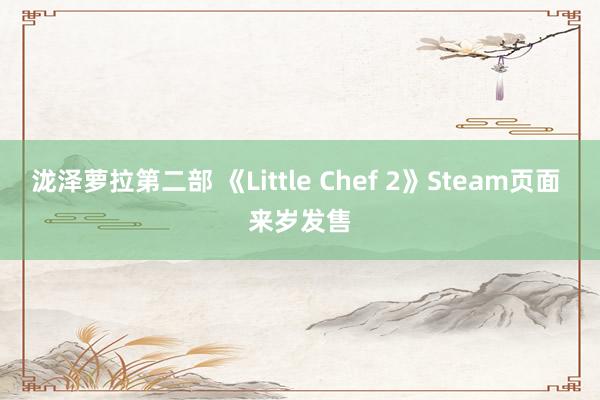 泷泽萝拉第二部 《Little Chef 2》Steam页面 来岁发售