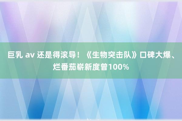 巨乳 av 还是得滚导！《生物突击队》口碑大爆、烂番茄崭新度曾100%