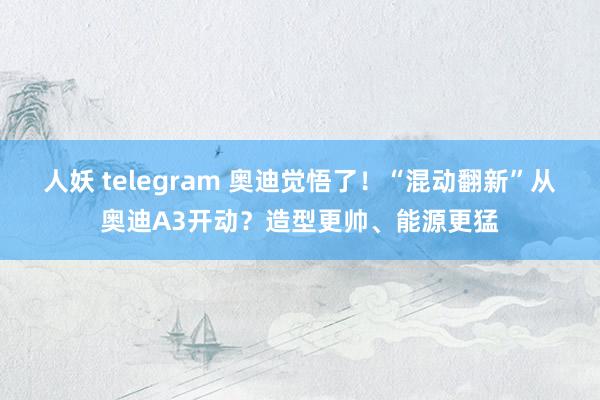 人妖 telegram 奥迪觉悟了！“混动翻新”从奥迪A3开动？造型更帅、能源更猛