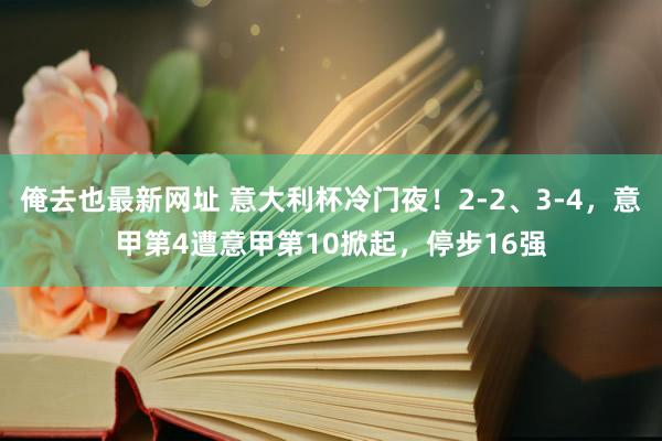 俺去也最新网址 意大利杯冷门夜！2-2、3-4，意甲第4遭意甲第10掀起，停步16强