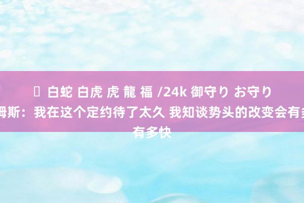 ✨白蛇 白虎 虎 龍 福 /24k 御守り お守り 詹姆斯：我在这个定约待了太久 我知谈势头的改变会有多快