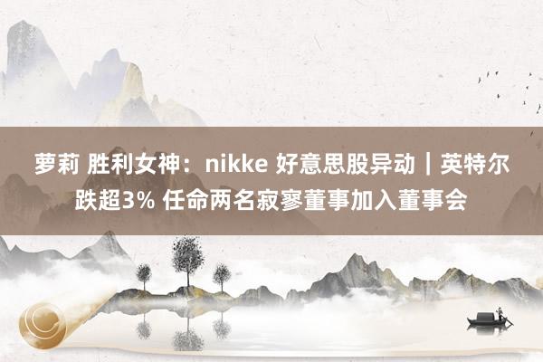 萝莉 胜利女神：nikke 好意思股异动｜英特尔跌超3% 任命两名寂寥董事加入董事会