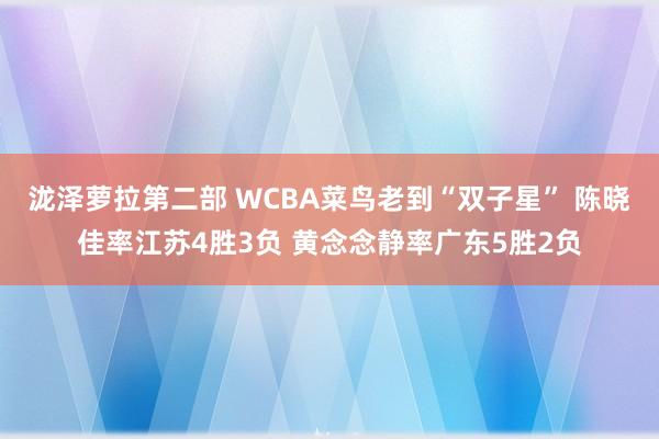 泷泽萝拉第二部 WCBA菜鸟老到“双子星” 陈晓佳率江苏4胜3负 黄念念静率广东5胜2负