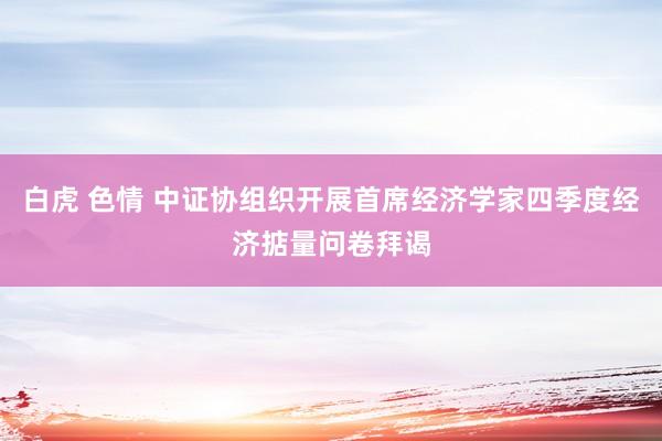 白虎 色情 中证协组织开展首席经济学家四季度经济掂量问卷拜谒