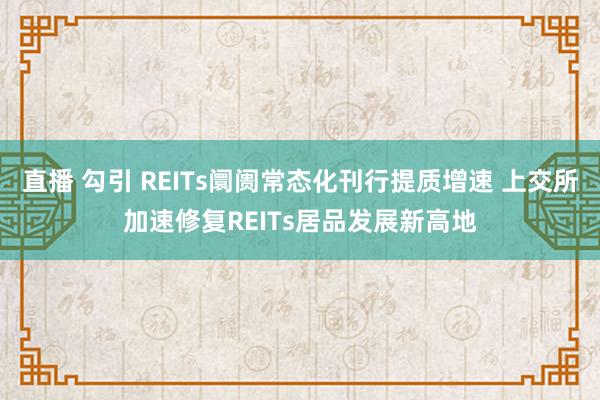 直播 勾引 REITs阛阓常态化刊行提质增速 上交所加速修复REITs居品发展新高地