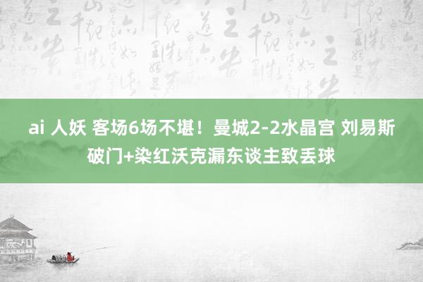 ai 人妖 客场6场不堪！曼城2-2水晶宫 刘易斯破门+染红沃克漏东谈主致丢球