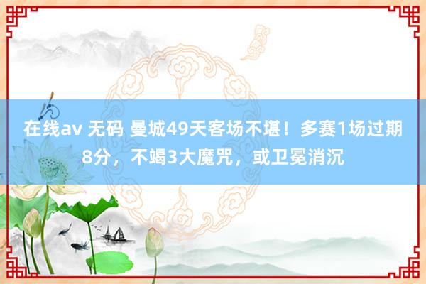 在线av 无码 曼城49天客场不堪！多赛1场过期8分，不竭3大魔咒，或卫冕消沉