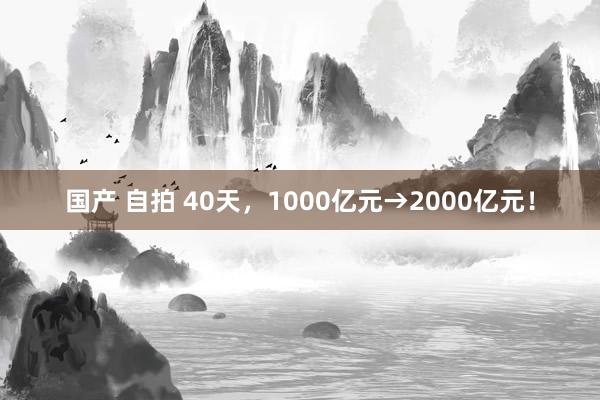 国产 自拍 40天，1000亿元→2000亿元！