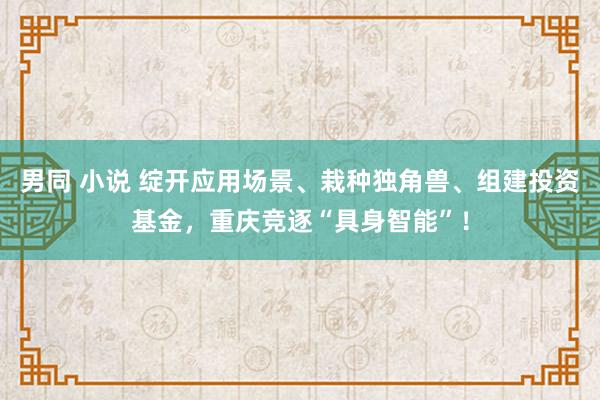 男同 小说 绽开应用场景、栽种独角兽、组建投资基金，重庆竞逐“具身智能”！