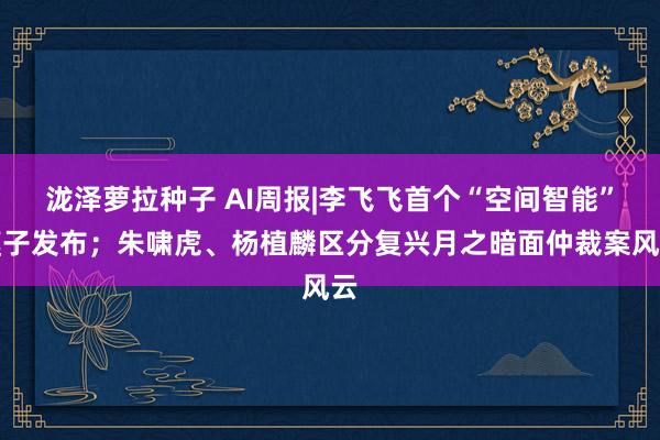 泷泽萝拉种子 AI周报|李飞飞首个“空间智能”模子发布；朱啸虎、杨植麟区分复兴月之暗面仲裁案风云