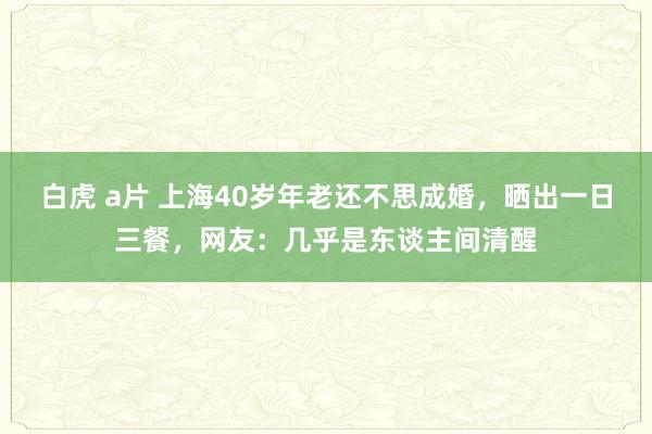 白虎 a片 上海40岁年老还不思成婚，晒出一日三餐，网友：几乎是东谈主间清醒