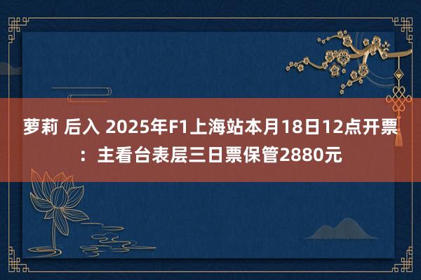 萝莉 后入 2025年F1上海站本月18日12点开票：主看台表层三日票保管2880元