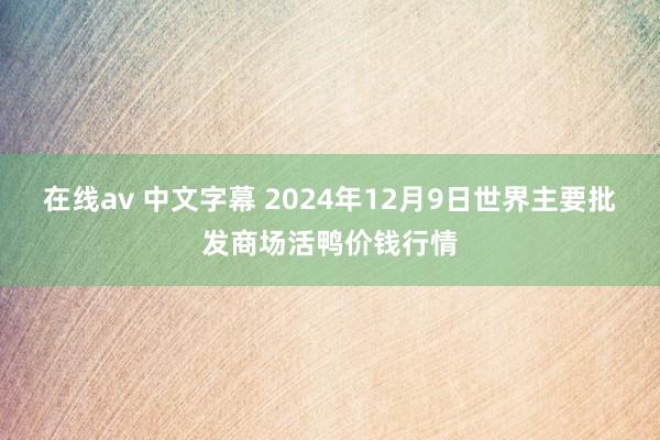 在线av 中文字幕 2024年12月9日世界主要批发商场活鸭价钱行情