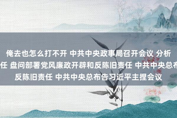 俺去也怎么打不开 中共中央政事局召开会议 分析盘问2025年经济责任 盘问部署党风廉政开辟和反陈旧责任 中共中央总布告习近平主捏会议