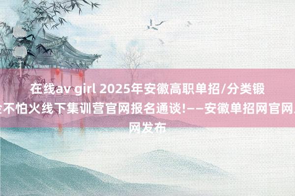 在线av girl 2025年安徽高职单招/分类锻真金不怕火线下集训营官网报名通谈!——安徽单招网官网发布