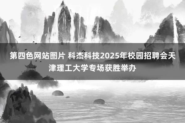 第四色网站图片 科杰科技2025年校园招聘会天津理工大学专场获胜举办