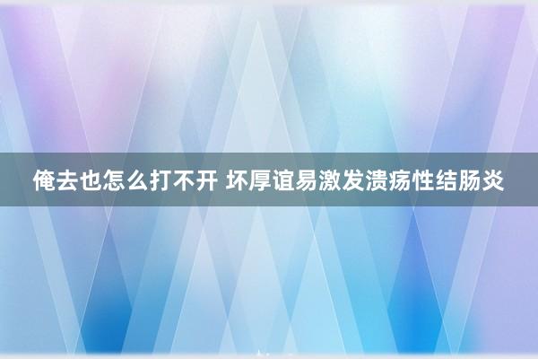 俺去也怎么打不开 坏厚谊易激发溃疡性结肠炎