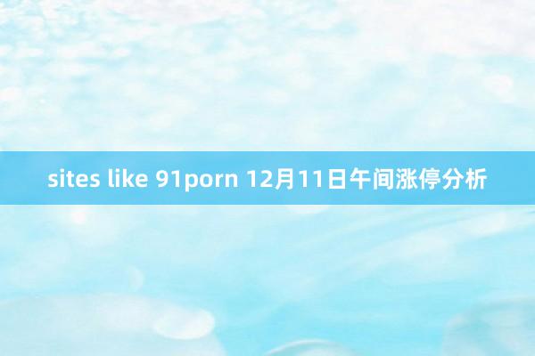 sites like 91porn 12月11日午间涨停分析