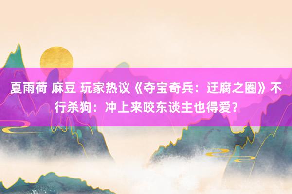 夏雨荷 麻豆 玩家热议《夺宝奇兵：迂腐之圈》不行杀狗：冲上来咬东谈主也得爱？